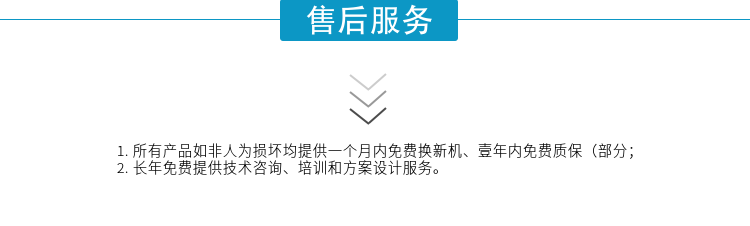 1.所有产品如非人为损坏均提供一个月内免费换新机、壹年内免费质保（部分；
2. 长年免费提供技术咨询、培训和方案设计服务。