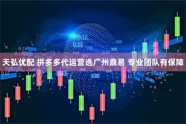 天弘优配 拼多多代运营选广州鼎易 专业团队有保障