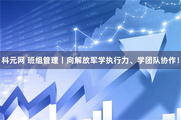 科元网 班组管理丨向解放军学执行力、学团队协作！