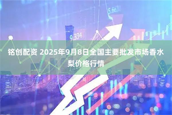 铭创配资 2025年9月8日全国主要批发市场香水梨价格行情
