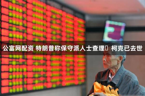 公富网配资 特朗普称保守派人士查理・柯克已去世