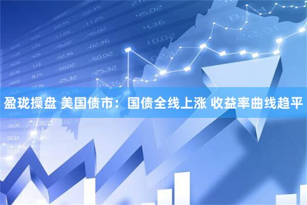 盈珑操盘 美国债市：国债全线上涨 收益率曲线趋平