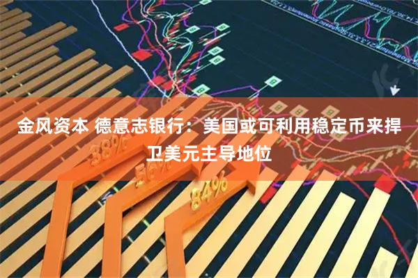 金风资本 德意志银行：美国或可利用稳定币来捍卫美元主导地位