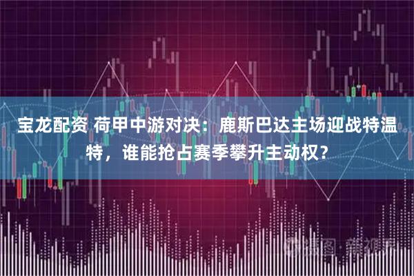 宝龙配资 荷甲中游对决：鹿斯巴达主场迎战特温特，谁能抢占赛季攀升主动权？