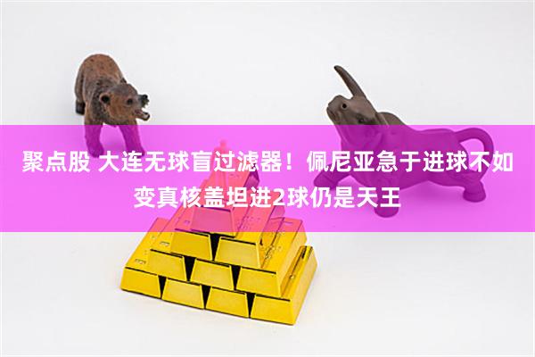 聚点股 大连无球盲过滤器！佩尼亚急于进球不如变真核盖坦进2球仍是天王