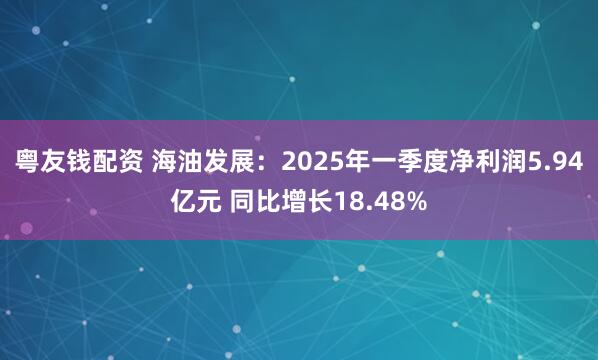 粤友钱配资 海油发展：2025年一季度净利润5.94亿元 同比增长18.48%
