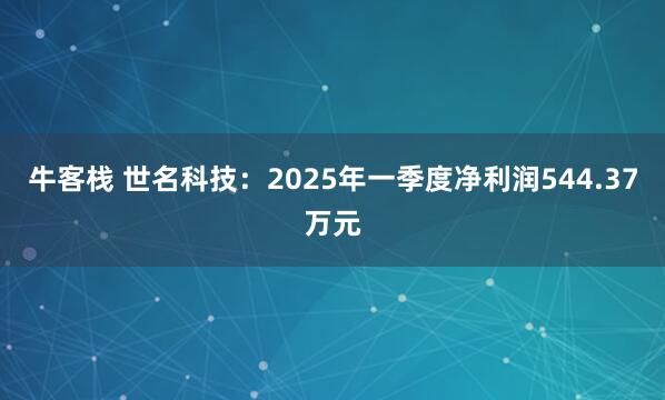 牛客栈 世名科技：2025年一季度净利润544.37万元