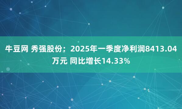 牛豆网 秀强股份：2025年一季度净利润8413.04万元 同比增长14.33%