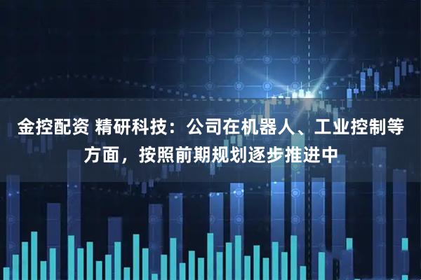 金控配资 精研科技：公司在机器人、工业控制等方面，按照前期规划逐步推进中