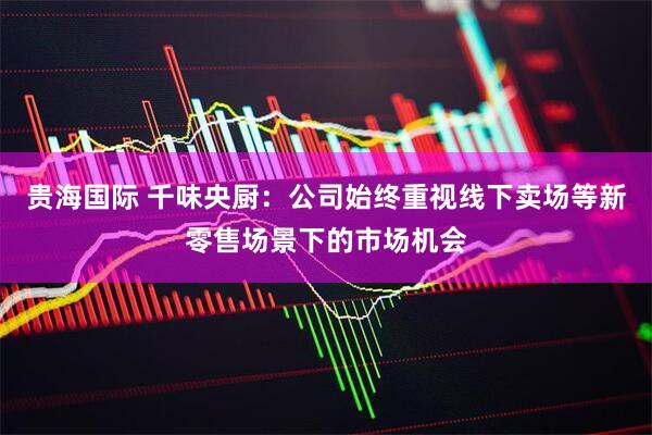 贵海国际 千味央厨：公司始终重视线下卖场等新零售场景下的市场机会