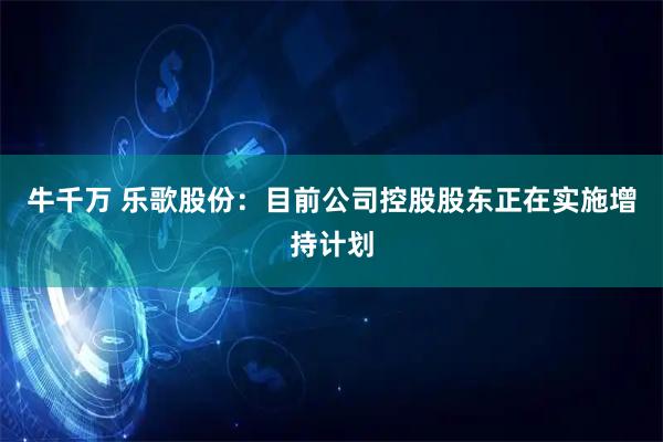 牛千万 乐歌股份：目前公司控股股东正在实施增持计划