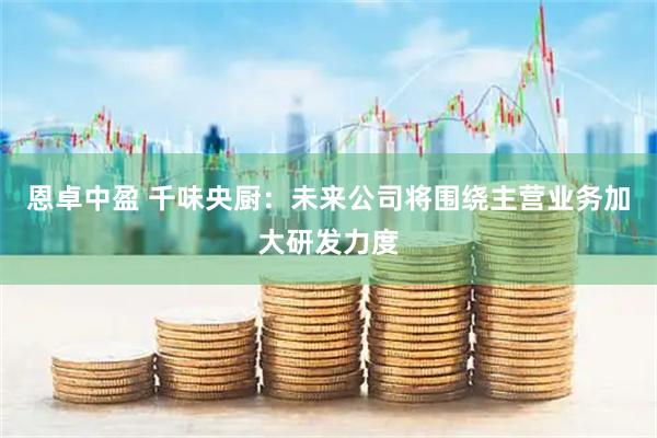 恩卓中盈 千味央厨：未来公司将围绕主营业务加大研发力度