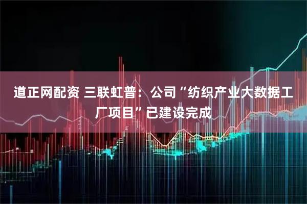 道正网配资 三联虹普：公司“纺织产业大数据工厂项目”已建设完成