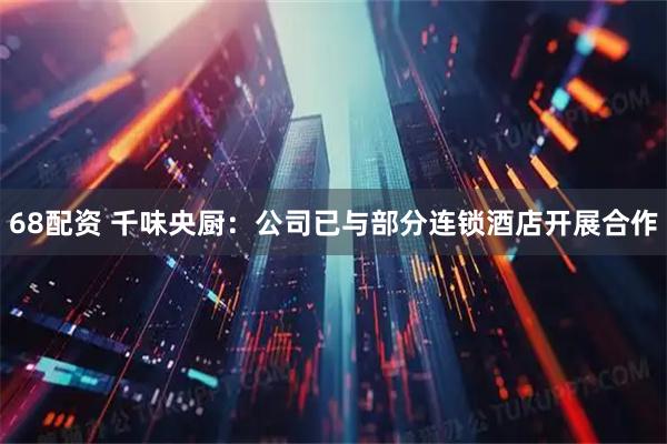 68配资 千味央厨：公司已与部分连锁酒店开展合作