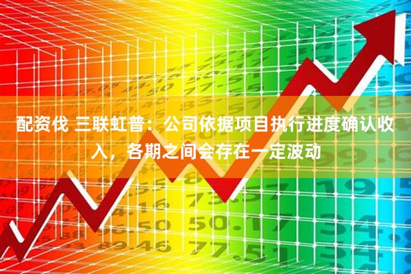 配资伐 三联虹普：公司依据项目执行进度确认收入，各期之间会存在一定波动