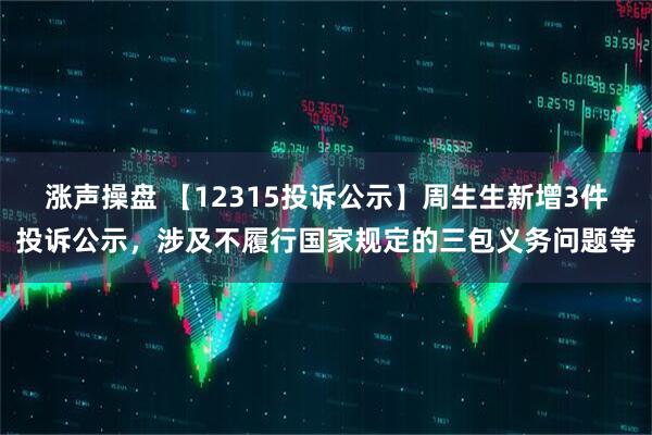 涨声操盘 【12315投诉公示】周生生新增3件投诉公示，涉及不履行国家规定的三包义务问题等