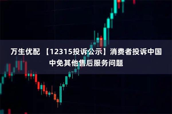 万生优配 【12315投诉公示】消费者投诉中国中免其他售后服务问题