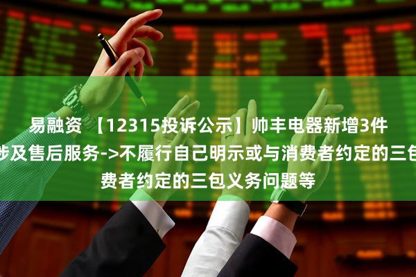 易融资 【12315投诉公示】帅丰电器新增3件投诉公示，涉及售后服务->不履行自己明示或与消费者约定的三包义务问题等
