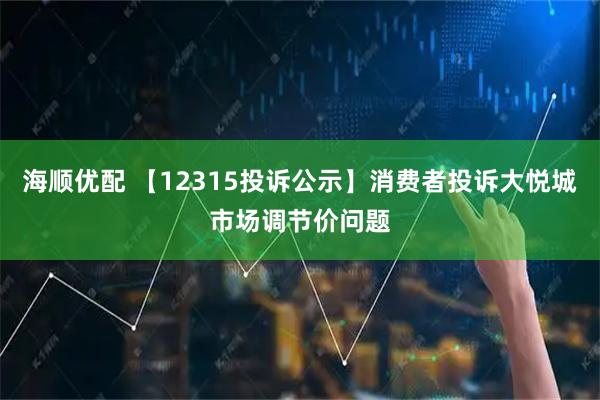 海顺优配 【12315投诉公示】消费者投诉大悦城市场调节价问题