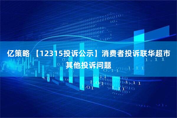亿策略 【12315投诉公示】消费者投诉联华超市其他投诉问题