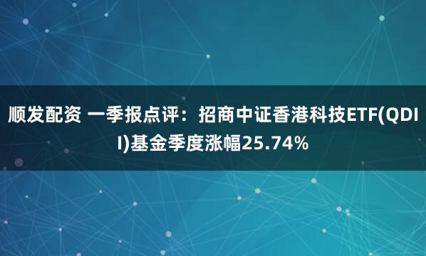 顺发配资 一季报点评：招商中证香港科技ETF(QDII)基金季度涨幅25.74%