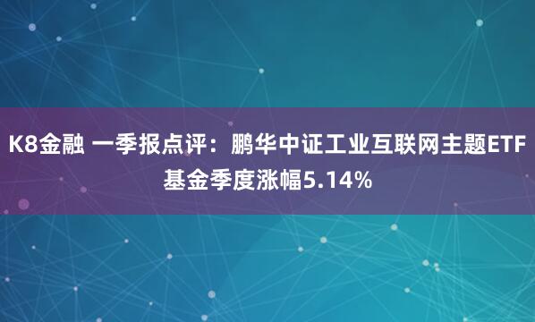 K8金融 一季报点评：鹏华中证工业互联网主题ETF基金季度涨幅5.14%
