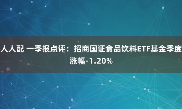 人人配 一季报点评：招商国证食品饮料ETF基金季度涨幅-1.20%