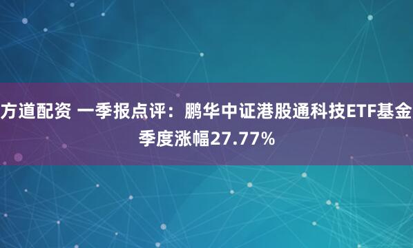 方道配资 一季报点评：鹏华中证港股通科技ETF基金季度涨幅27.77%