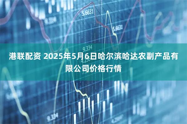 港联配资 2025年5月6日哈尔滨哈达农副产品有限公司价格行情