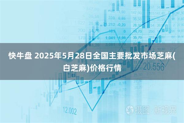 快牛盘 2025年5月28日全国主要批发市场芝麻(白芝麻)价格行情