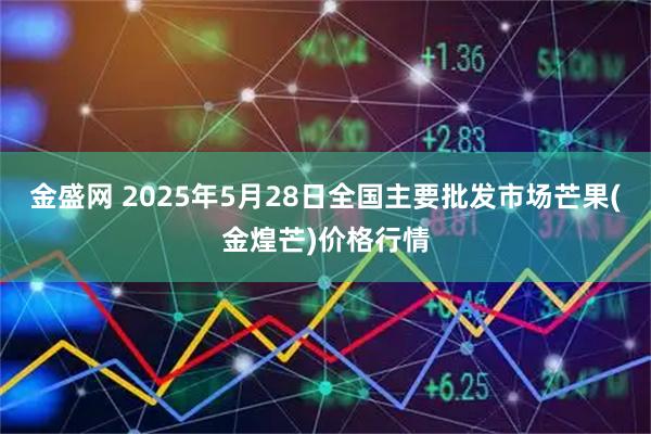 金盛网 2025年5月28日全国主要批发市场芒果(金煌芒)价格行情