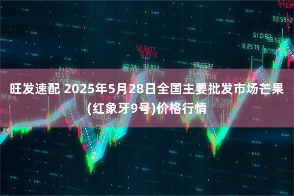 旺发速配 2025年5月28日全国主要批发市场芒果(红象牙9号)价格行情