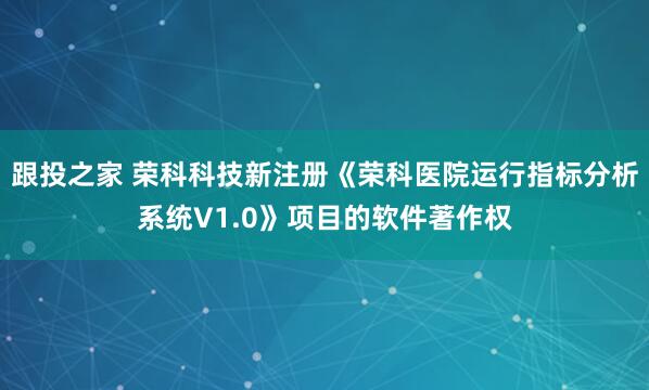 跟投之家 荣科科技新注册《荣科医院运行指标分析系统V1.0》项目的软件著作权
