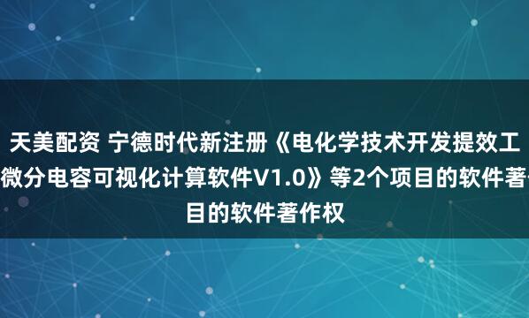 天美配资 宁德时代新注册《电化学技术开发提效工具--微分电容可视化计算软件V1.0》等2个项目的软件著作权