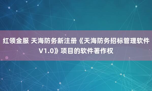 红领金服 天海防务新注册《天海防务招标管理软件V1.0》项目的软件著作权