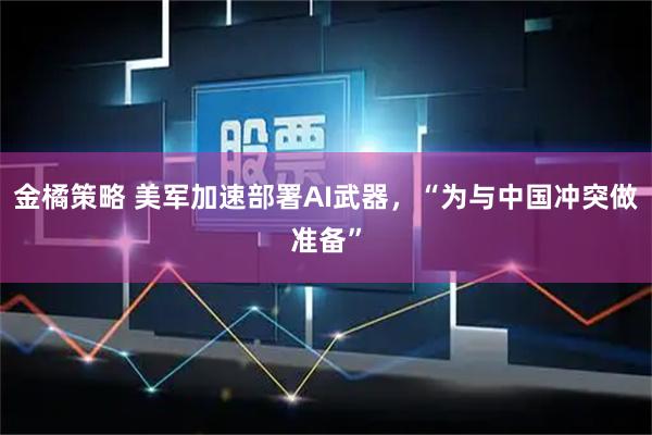 金橘策略 美军加速部署AI武器，“为与中国冲突做准备”