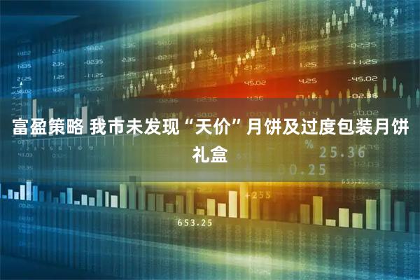 富盈策略 我市未发现“天价”月饼及过度包装月饼礼盒