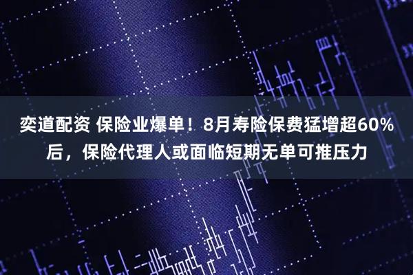 奕道配资 保险业爆单！8月寿险保费猛增超60%后，保险代理人或面临短期无单可推压力
