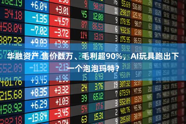 华融资产 售价数万、毛利超90%，AI玩具跑出下一个泡泡玛特？