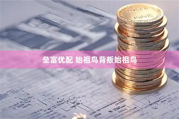 垒富优配 始祖鸟背叛始祖鸟