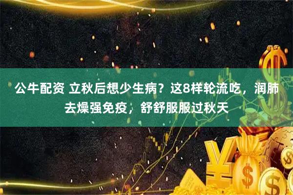 公牛配资 立秋后想少生病？这8样轮流吃，润肺去燥强免疫，舒舒服服过秋天