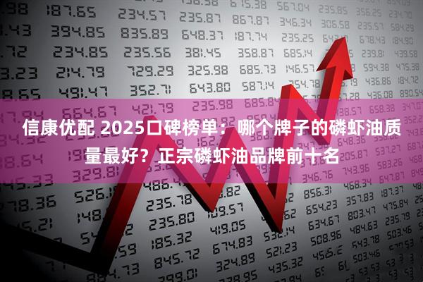 信康优配 2025口碑榜单：哪个牌子的磷虾油质量最好？正宗磷虾油品牌前十名