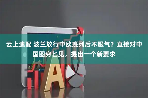 云上速配 波兰放行中欧班列后不服气？直接对中国图穷匕见，提出一个新要求