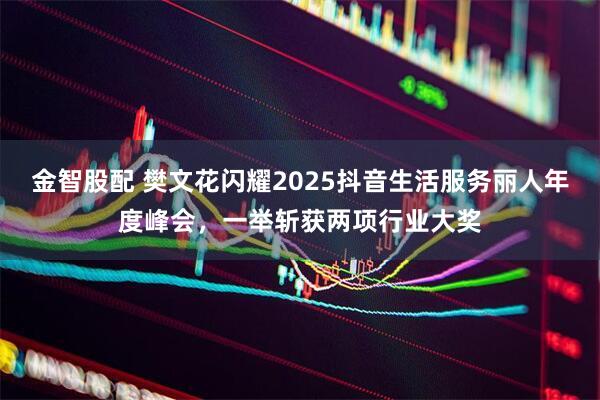 金智股配 樊文花闪耀2025抖音生活服务丽人年度峰会，一举斩获两项行业大奖