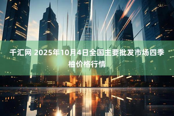 千汇网 2025年10月4日全国主要批发市场四季柚价格行情