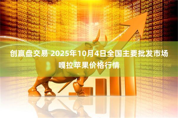 创赢盘交易 2025年10月4日全国主要批发市场嘎拉苹果价格行情