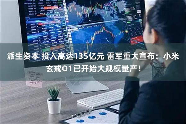 派生资本 投入高达135亿元 雷军重大宣布：小米玄戒O1已开始大规模量产！