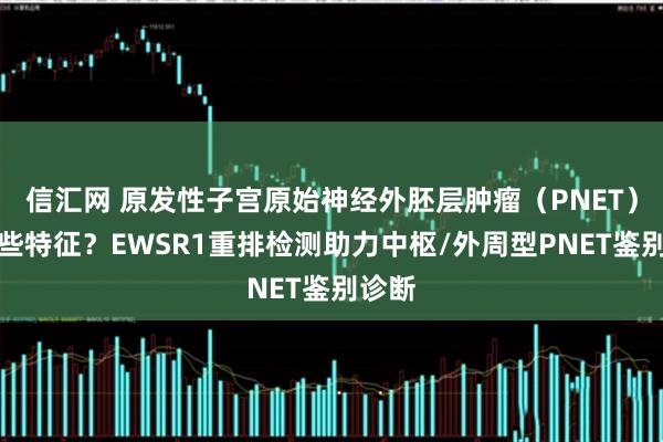 信汇网 原发性子宫原始神经外胚层肿瘤（PNET）有哪些特征？EWSR1重排检测助力中枢/外周型PNET鉴别诊断