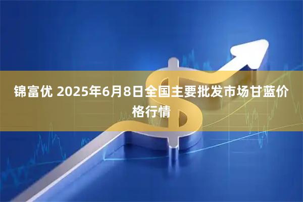 锦富优 2025年6月8日全国主要批发市场甘蓝价格行情