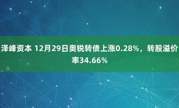 泽峰资本 12月29日奥锐转债上涨0.28%，转股溢价率34.66%